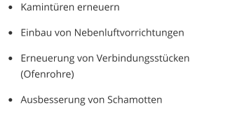 •	Kamintüren erneuern •	Einbau von Nebenluftvorrichtungen •	Erneuerung von Verbindungsstücken (Ofenrohre) •	Ausbesserung von Schamotten