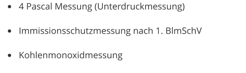 •	4 Pascal Messung (Unterdruckmessung) •	Immissionsschutzmessung nach 1. BlmSchV •	Kohlenmonoxidmessung