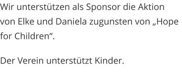 Wir unterstützen als Sponsor die Aktion von Elke und Daniela zugunsten von „Hope for Children“. Der Verein unterstützt Kinder.
